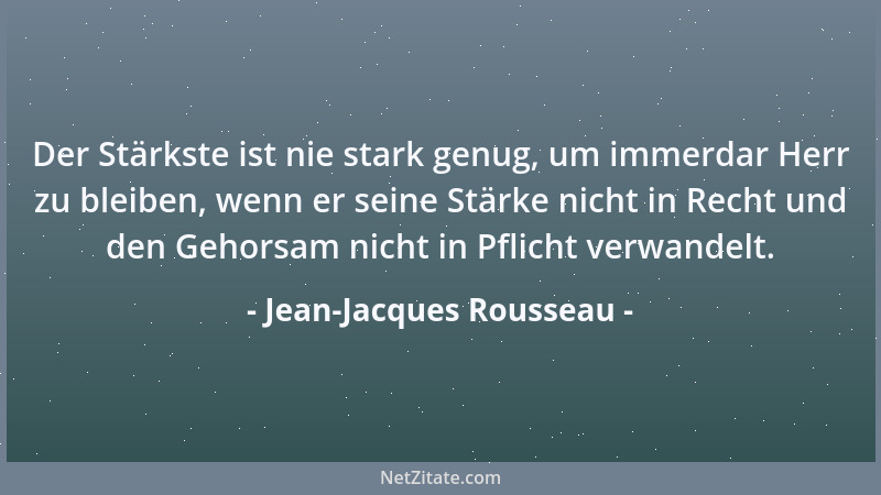 Jean-Jacques Rousseau - Der Stärkste ist nie stark genug, um immerdar Herr zu bleiben, wenn er seine Stärke nicht in Recht...