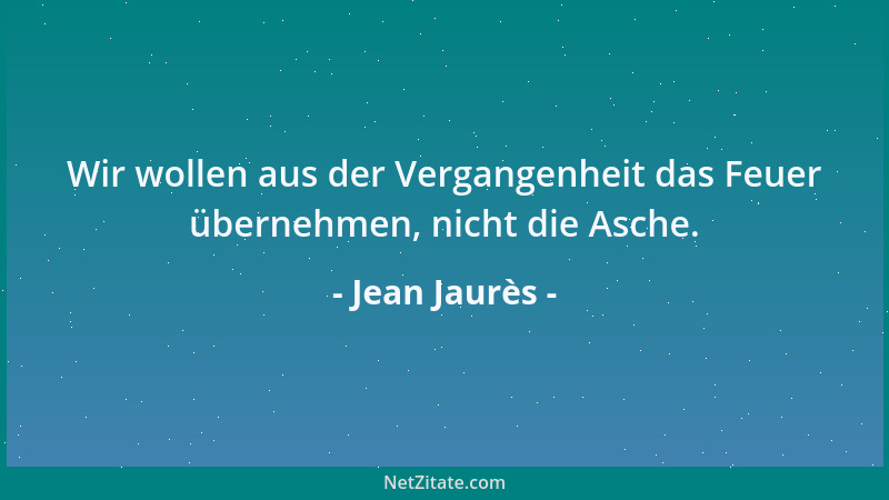 Jean Jaurès - Wir wollen aus der Vergangenheit das Feuer übernehmen, nicht die Asche....