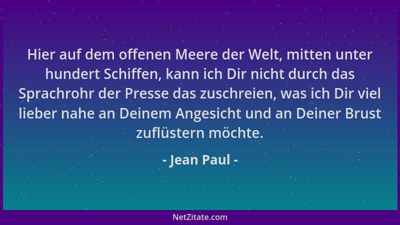 Jean Paul - Hier auf dem offenen Meere der Welt, mitten unter hundert Schiffen, kann ich Dir nicht durch das Sprachrohr der...