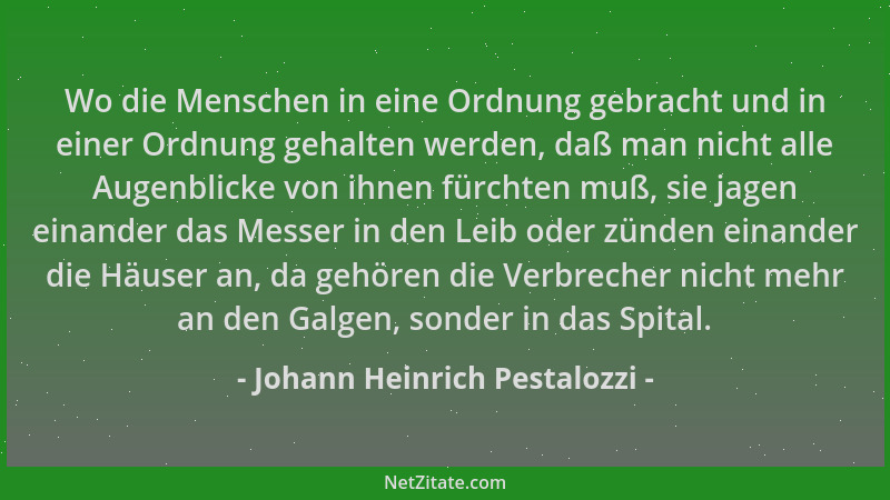 Johann Heinrich Pestalozzi - Wo die Menschen in eine Ordnung gebracht und in einer Ordnung gehalten werden, daß man nicht a...