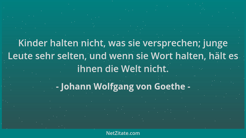 Johann Wolfgang von Goethe - Kinder halten nicht, was sie versprechen; junge Leute sehr selten, und wenn sie Wort halten, h...