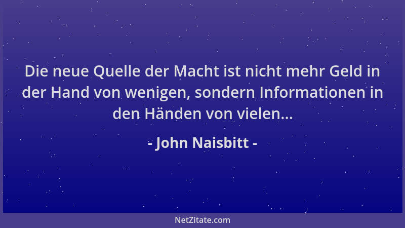 John Naisbitt - Die neue Quelle der Macht ist nicht mehr Geld in der Hand von wenigen, sondern Informationen in den Händen...