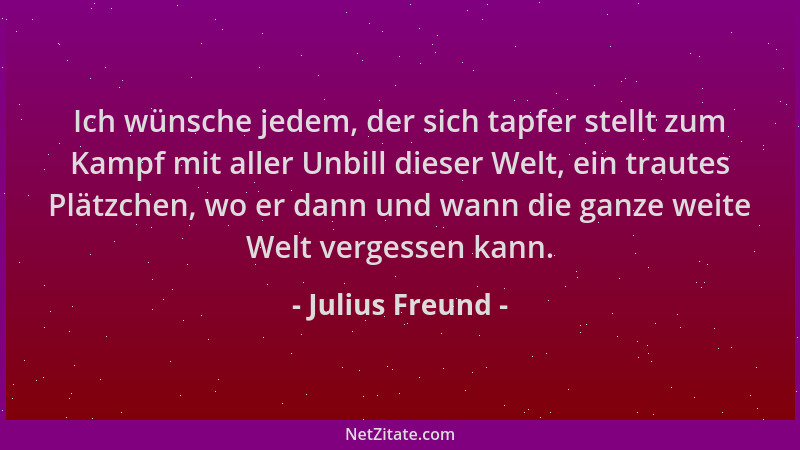 Julius Freund - Ich wünsche jedem, der sich tapfer stellt zum Kampf mit aller Unbill dieser Welt, ein trautes Plätzchen, wo...