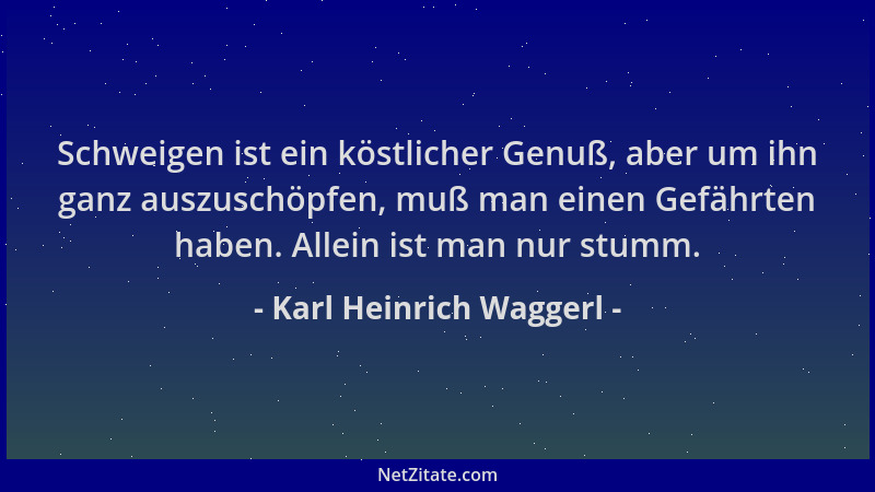Karl Heinrich Waggerl - Schweigen ist ein köstlicher Genuß, aber um ihn ganz auszuschöpfen, muß man einen Gefährten haben....