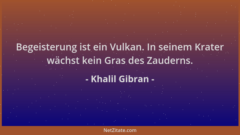 Khalil Gibran - Begeisterung ist ein Vulkan. In seinem Krater wächst kein Gras des Zauderns....