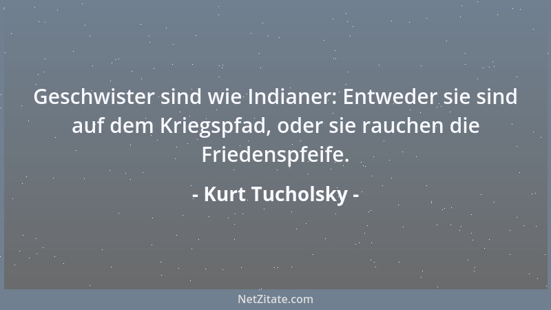 Kurt Tucholsky - Geschwister sind wie Indianer: Entweder sie sind auf dem Kriegspfad, oder sie rauchen die Friedenspfeife....