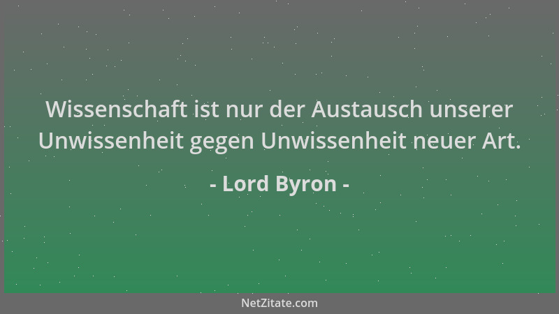 Lord Byron - Wissenschaft ist nur der Austausch unserer Unwissenheit gegen Unwissenheit neuer Art....