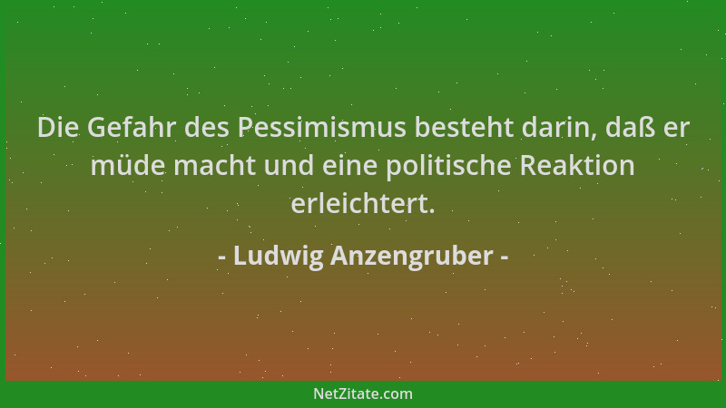 Ludwig Anzengruber - Die Gefahr des Pessimismus besteht darin, daß er müde macht und eine politische Reaktion erleichtert....
