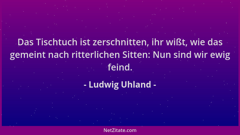 Ludwig Uhland - Das Tischtuch ist zerschnitten, ihr wißt, wie das gemeint nach ritterlichen Sitten: Nun sind wir ewig feind...