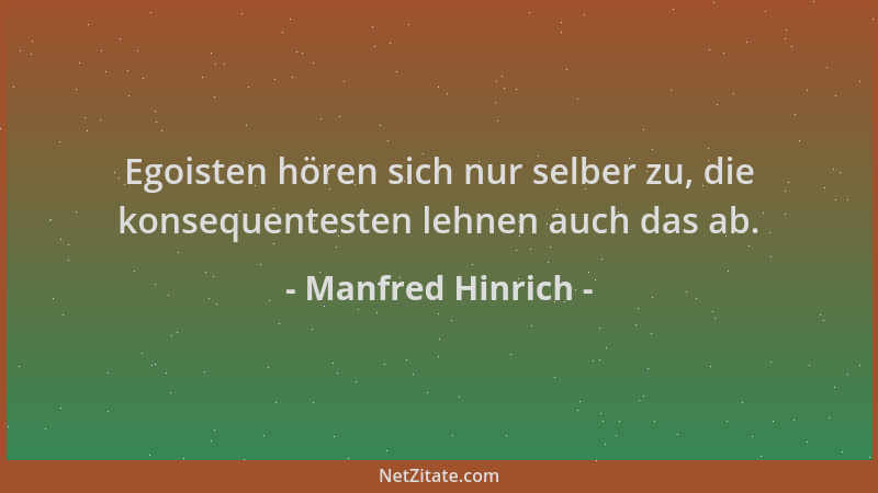 Manfred Hinrich - Egoisten hören sich nur selber zu, die konsequentesten lehnen auch das ab....