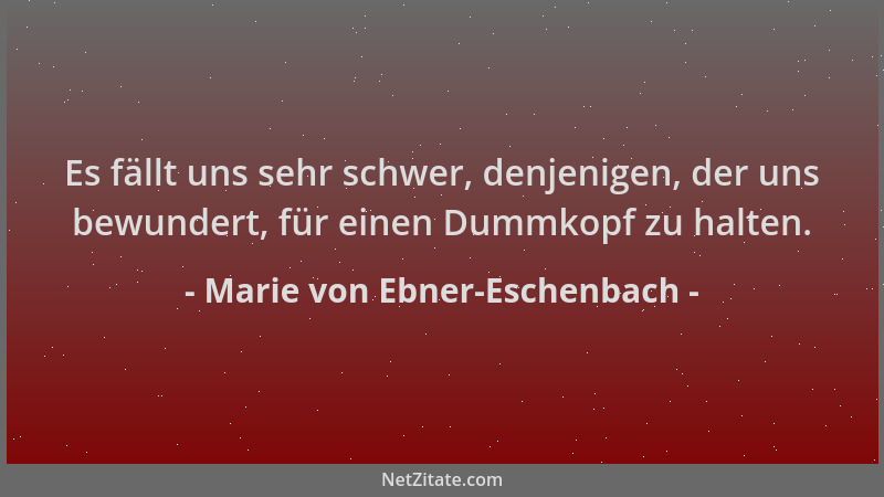 Marie von Ebner-Eschenbach - Es fällt uns sehr schwer, denjenigen, der uns bewundert, für einen Dummkopf zu halten....