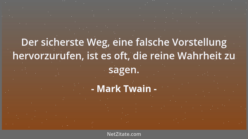 Mark Twain - Der sicherste Weg, eine falsche Vorstellung hervorzurufen, ist es oft, die reine Wahrheit zu sagen....