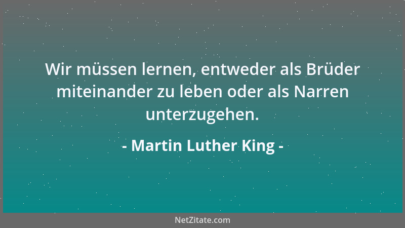 Martin Luther King - Wir müssen lernen, entweder als Brüder miteinander zu leben oder als Narren unterzugehen....