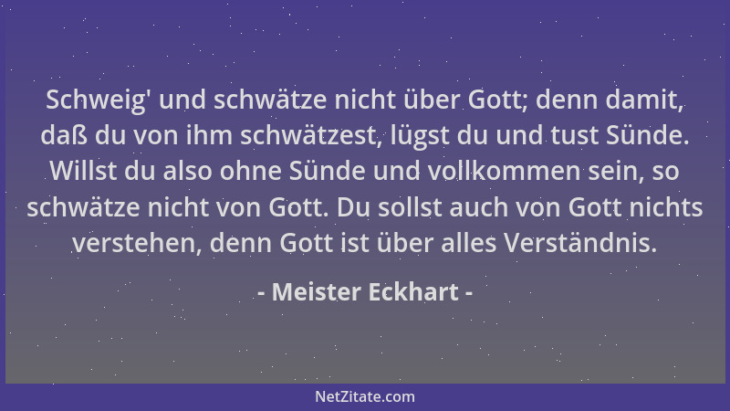 Meister Eckhart - Schweig ' und schwätze nicht über Gott; denn damit, daß du von ihm schwätzest, lügst du und tust Sünde. Wi...
