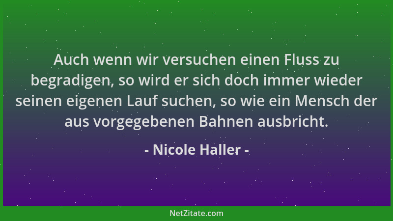 Nicole Haller - Auch wenn wir versuchen einen Fluss zu begradigen, so wird er sich doch immer wieder seinen eigenen Lauf su...