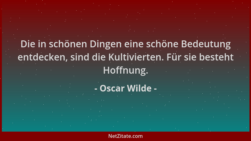 Oscar Wilde - Die in schönen Dingen eine schöne Bedeutung entdecken, sind die Kultivierten. Für sie besteht Hoffnung....