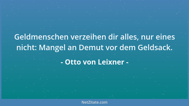 Otto von Leixner - Geldmenschen verzeihen dir alles, nur eines nicht: Mangel an Demut vor dem Geldsack....