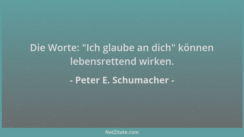 Peter E. Schumacher - Die Worte:  "Ich glaube an dich " können lebensrettend wirken....