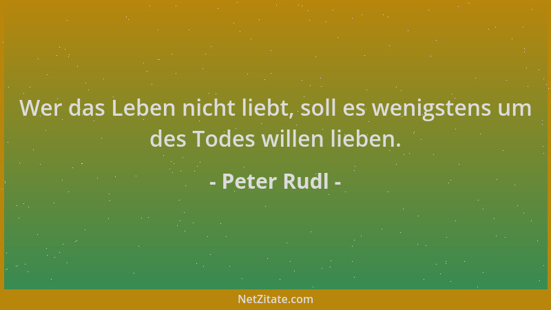 Peter Rudl - Wer das Leben nicht liebt, soll es wenigstens um des Todes willen lieben....