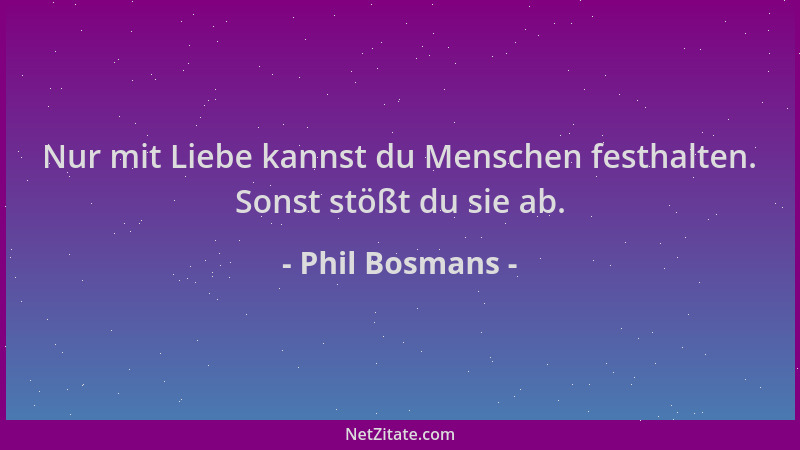Phil Bosmans - Nur mit Liebe kannst du Menschen festhalten. Sonst stößt du sie ab....
