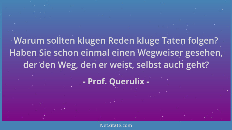 Prof. Querulix - Warum sollten klugen Reden kluge Taten folgen? Haben Sie schon einmal einen Wegweiser gesehen, der den Weg...