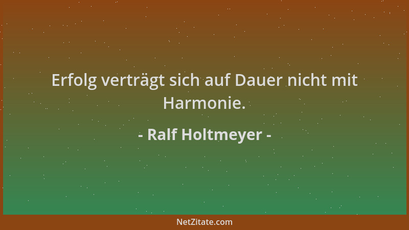 Ralf Holtmeyer - Erfolg verträgt sich auf Dauer nicht mit Harmonie....