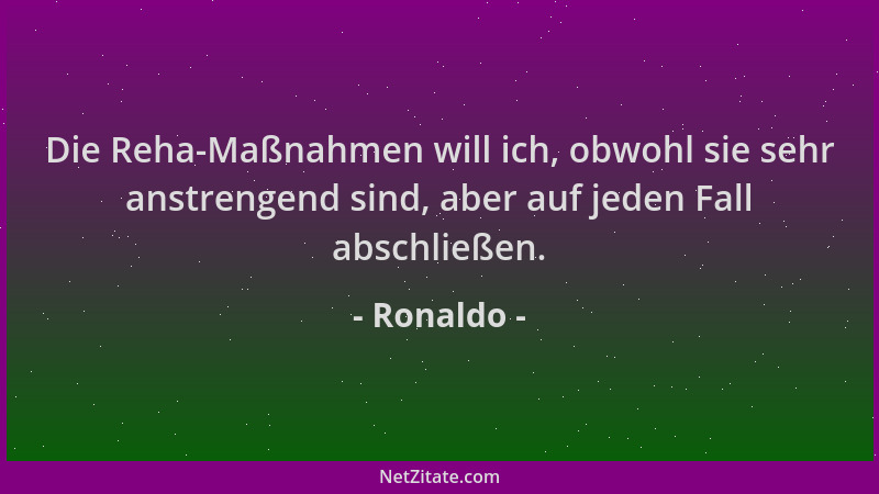 Ronaldo - Die Reha-Maßnahmen will ich, obwohl sie sehr anstrengend sind, aber auf jeden Fall abschließen....