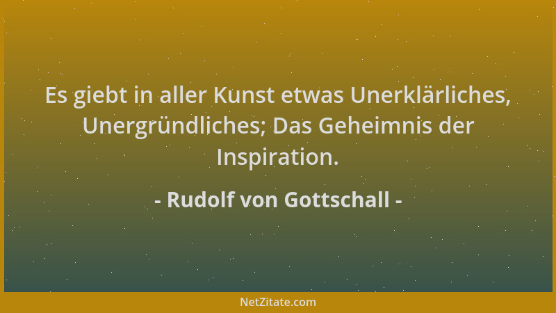 Rudolf von Gottschall - Es giebt in aller Kunst etwas Unerklärliches, Unergründliches; Das Geheimnis der Inspiration....