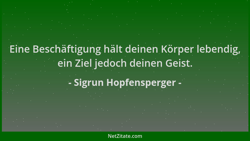 Sigrun Hopfensperger - Eine Beschäftigung hält deinen Körper lebendig, ein Ziel jedoch deinen Geist....