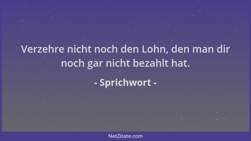 Sprichwort - Verzehre nicht noch den Lohn, den man dir noch gar nicht bezahlt hat....