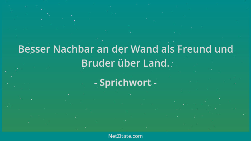 Sprichwort - Besser Nachbar an der Wand als Freund und Bruder über Land....