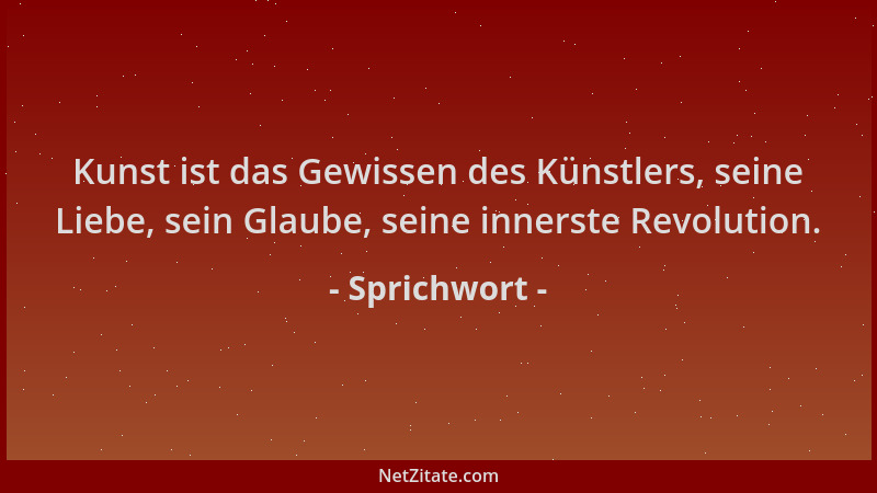 Sprichwort - Kunst ist das Gewissen des Künstlers, seine Liebe, sein Glaube, seine innerste Revolution....