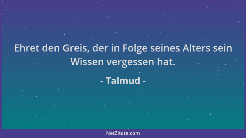 Talmud - Ehret den Greis, der in Folge seines Alters sein Wissen vergessen hat....