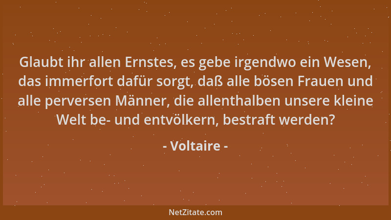 Voltaire - Glaubt ihr allen Ernstes, es gebe irgendwo ein Wesen, das immerfort dafür sorgt, daß alle bösen Frauen und alle...