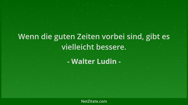 Walter Ludin - Wenn die guten Zeiten vorbei sind, gibt es vielleicht bessere....