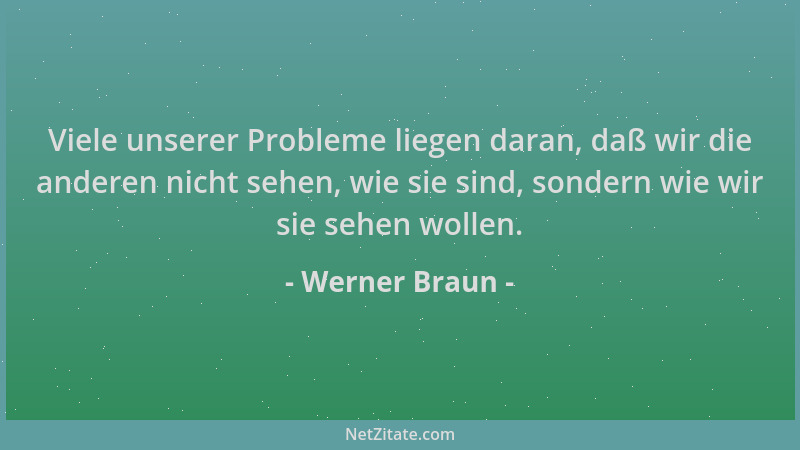 Werner Braun - Viele unserer Probleme liegen daran, daß wir die anderen nicht sehen, wie sie sind, sondern wie wir sie sehe...