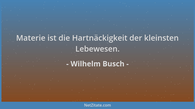 Wilhelm Busch - Materie ist die Hartnäckigkeit der kleinsten Lebewesen....