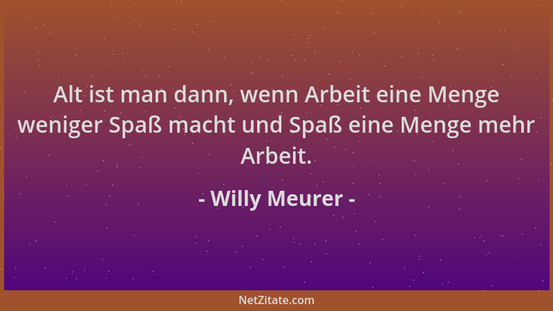 Willy Meurer - Alt ist man dann, wenn Arbeit eine Menge weniger Spaß macht und Spaß eine Menge mehr Arbeit....