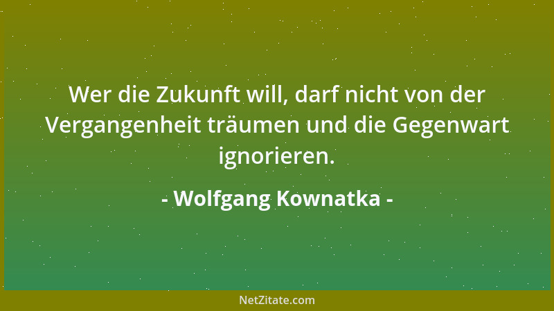 Wolfgang Kownatka - Wer die Zukunft will, darf nicht von der Vergangenheit träumen und die Gegenwart ignorieren....