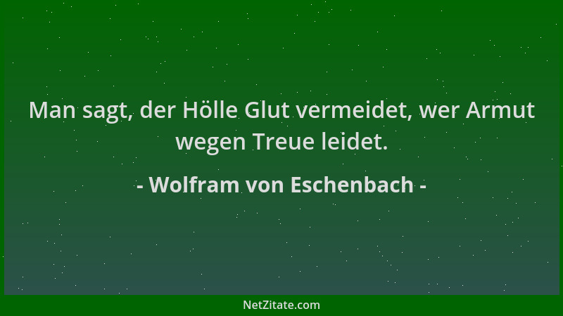 Wolfram von Eschenbach - Man sagt, der Hölle Glut vermeidet, wer Armut wegen Treue leidet....