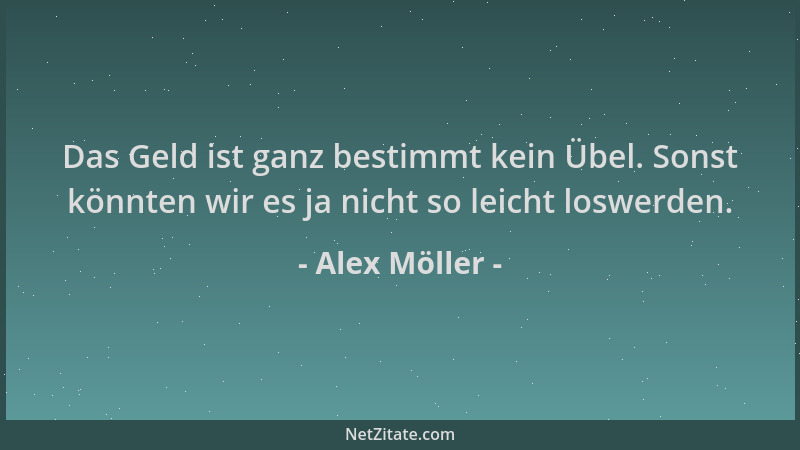Alex Möller - Das Geld ist ganz bestimmt kein Übel. Sonst könnten wir es ja nicht so leicht loswerden....