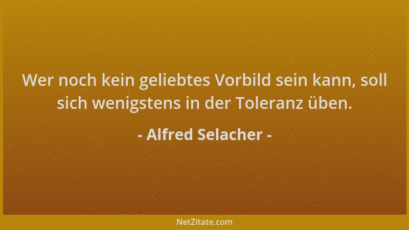 Alfred Selacher - Wer noch kein geliebtes Vorbild sein kann, soll sich wenigstens in der Toleranz üben....