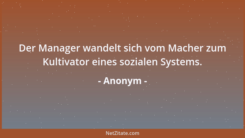 Anonym - Der Manager wandelt sich vom Macher zum Kultivator eines sozialen Systems....