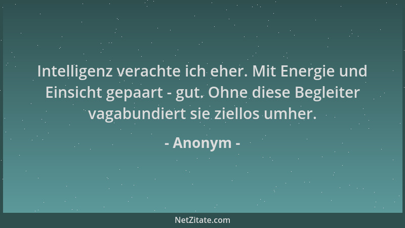 Anonym - Intelligenz verachte ich eher. Mit Energie und Einsicht gepaart - gut. Ohne diese Begleiter vagabundiert sie ziell...