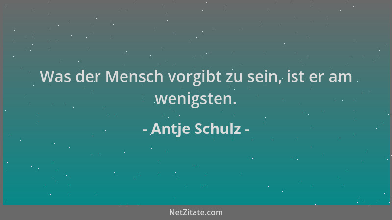 Antje Schulz - Was der Mensch vorgibt zu sein, ist er am wenigsten....
