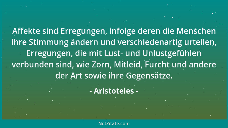 Aristoteles - Affekte sind Erregungen, infolge deren die Menschen ihre Stimmung ändern und verschiedenartig urteilen, Erreg...