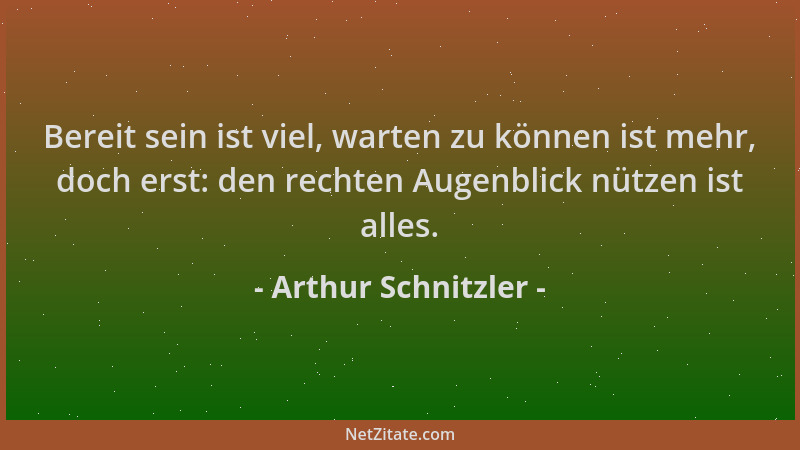 Arthur Schnitzler - Bereit sein ist viel, warten zu können ist mehr, doch erst: den rechten Augenblick nützen ist alles....