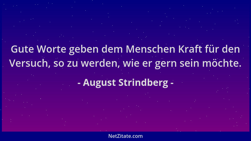 August Strindberg - Gute Worte geben dem Menschen Kraft für den Versuch, so zu werden, wie er gern sein möchte....