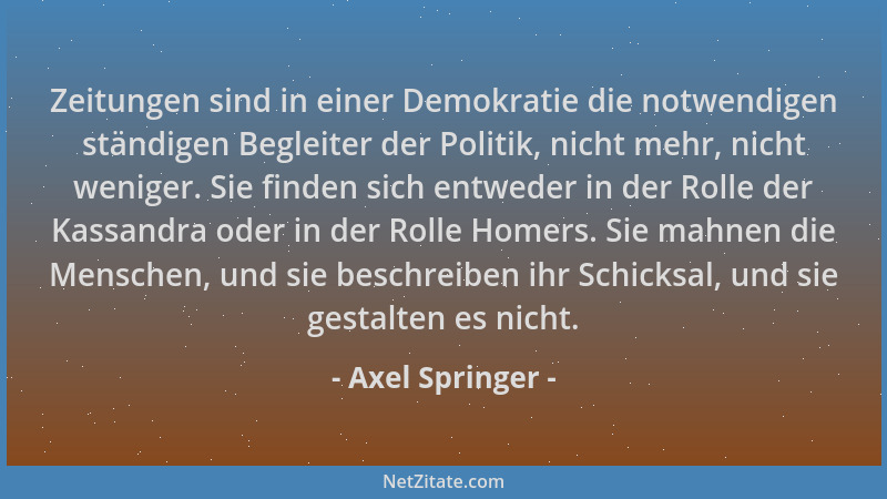 Axel Springer - Zeitungen sind in einer Demokratie die notwendigen ständigen Begleiter der Politik, nicht mehr, nicht wenig...