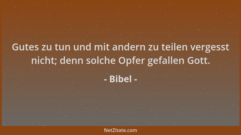 Bibel - Gutes zu tun und mit andern zu teilen vergesst nicht; denn solche Opfer gefallen Gott....